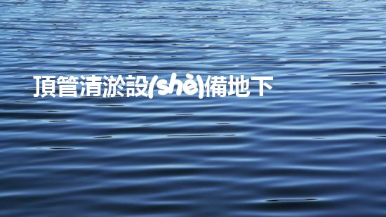 頂管清淤設(shè)備地下管道清理的秘密武器是什么？